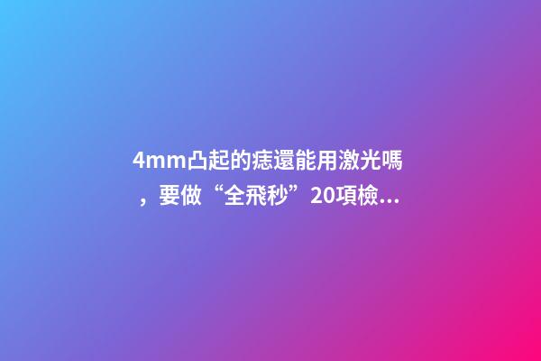 4mm凸起的痣還能用激光嗎，要做“全飛秒”20項檢查必不可少-第1張-觀點-玄機派